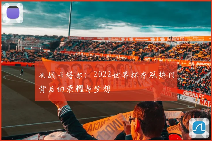 决战卡塔尔：2022世界杯夺冠热门背后的荣耀与梦想