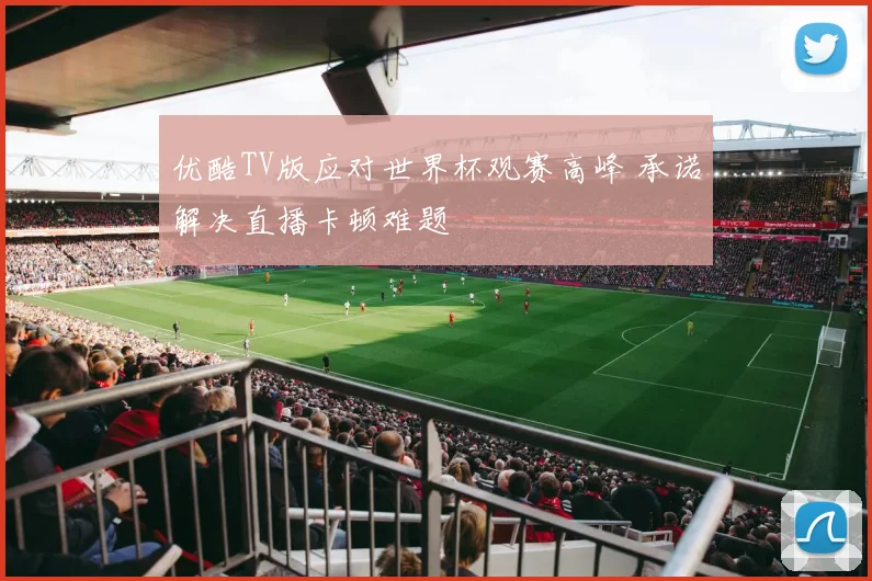 优酷TV版应对世界杯观赛高峰 承诺解决直播卡顿难题