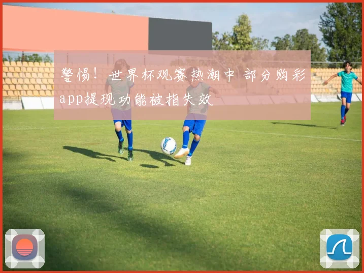 警惕！世界杯观赛热潮中 部分购彩app提现功能被指失效