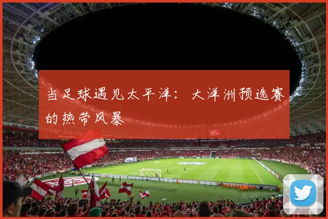 当足球遇见太平洋：大洋洲预选赛的热带风暴