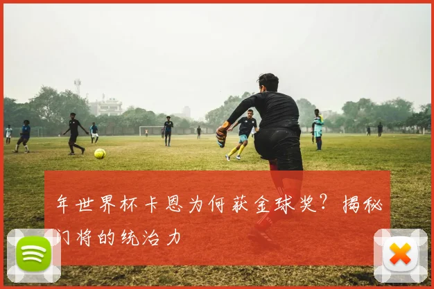 年世界杯卡恩为何获金球奖？揭秘门将的统治力