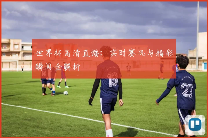 世界杯高清直播：实时赛况与精彩瞬间全解析