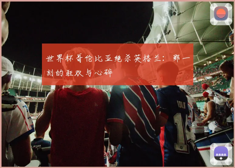世界杯哥伦比亚绝杀英格兰：那一刻的狂欢与心碎