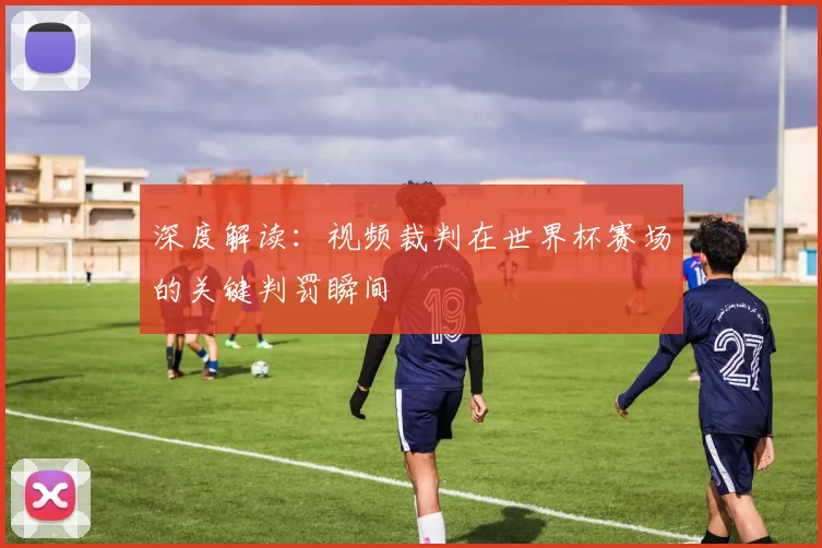 深度解读：视频裁判在世界杯赛场的关键判罚瞬间