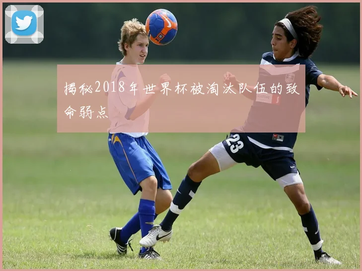 揭秘2018年世界杯被淘汰队伍的致命弱点