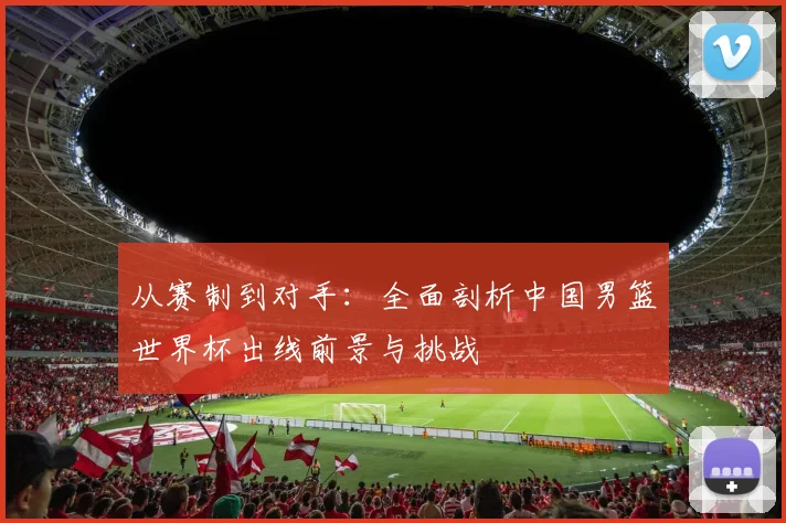 从赛制到对手：全面剖析中国男篮世界杯出线前景与挑战