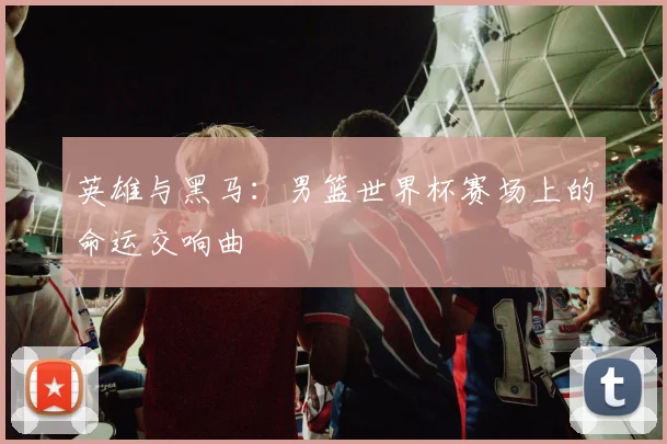 英雄与黑马：男篮世界杯赛场上的命运交响曲