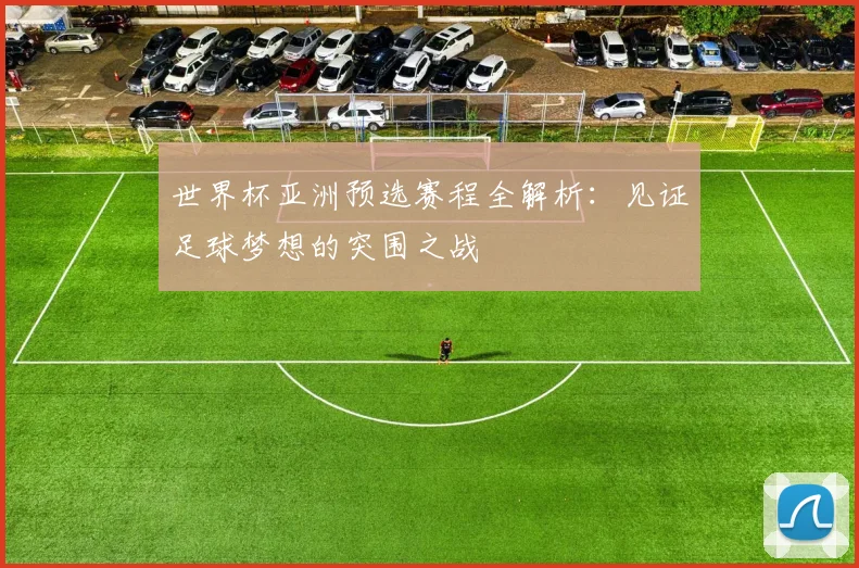 世界杯亚洲预选赛程全解析：见证足球梦想的突围之战
