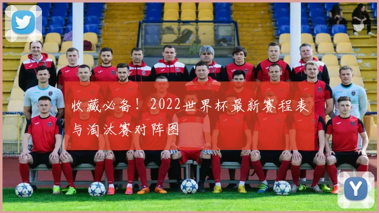 收藏必备！2022世界杯最新赛程表与淘汰赛对阵图