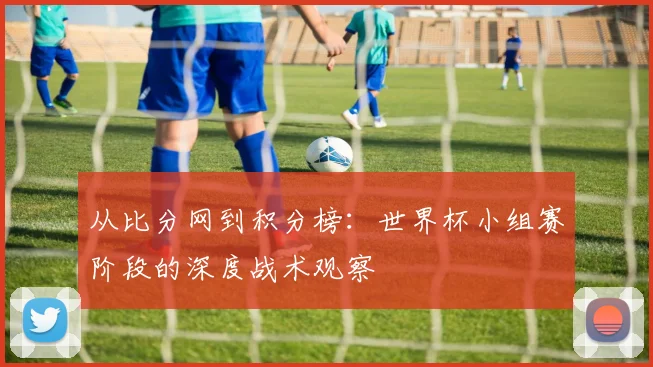 从比分网到积分榜：世界杯小组赛阶段的深度战术观察