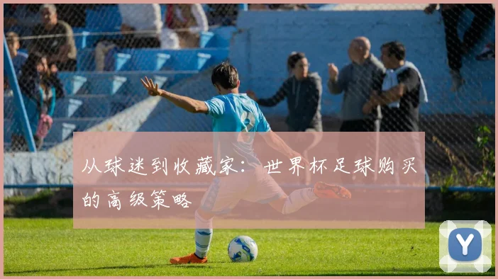 从球迷到收藏家：世界杯足球购买的高级策略