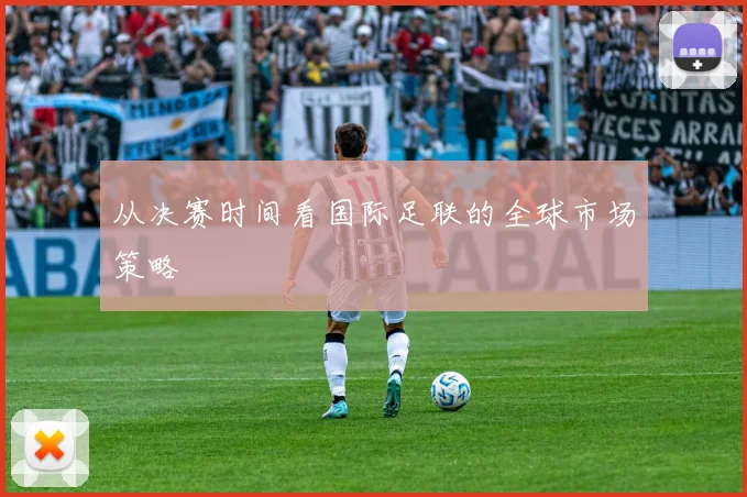 从决赛时间看国际足联的全球市场策略