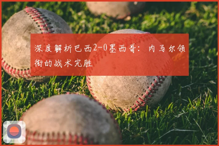 深度解析巴西2-0墨西哥:内马尔领衔的战术完胜