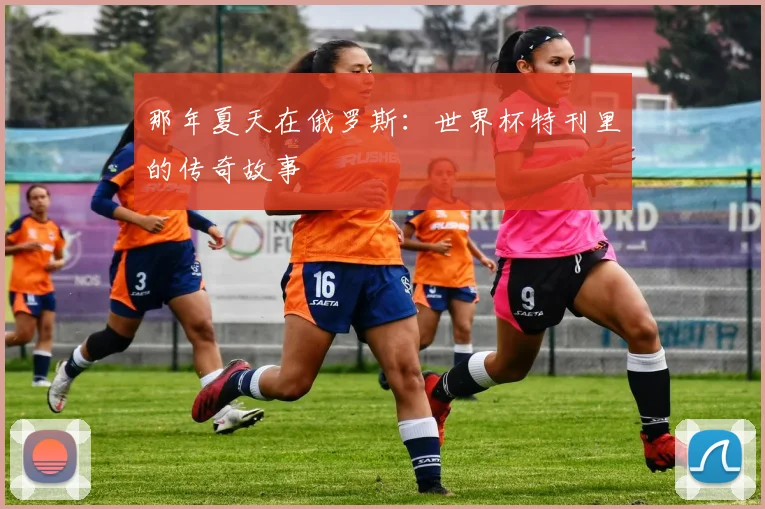 那年夏天在俄罗斯：世界杯特刊里的传奇故事