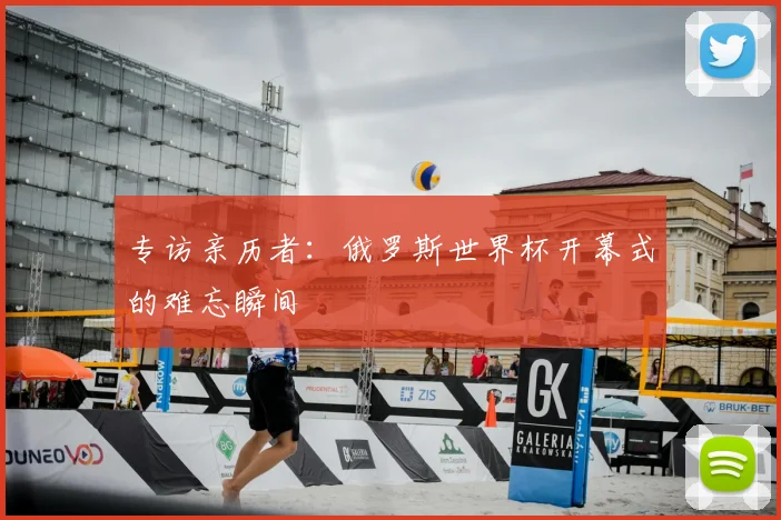 专访亲历者：俄罗斯世界杯开幕式的难忘瞬间