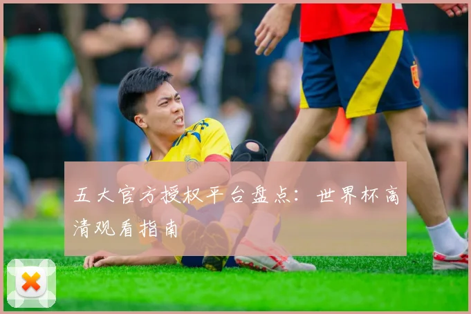五大官方授权平台盘点：世界杯高清观看指南