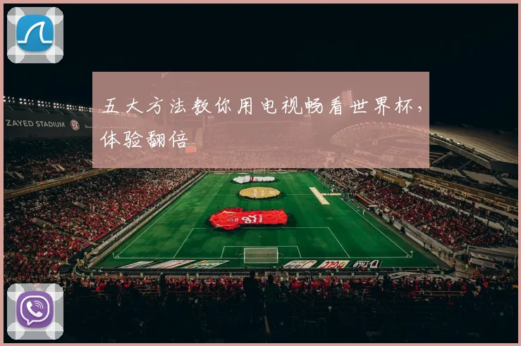 五大方法教你用电视畅看世界杯，体验翻倍