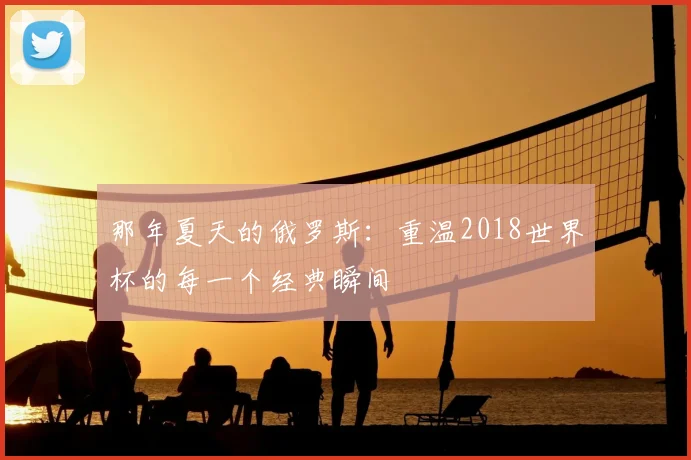 那年夏天的俄罗斯：重温2018世界杯的每一个经典瞬间