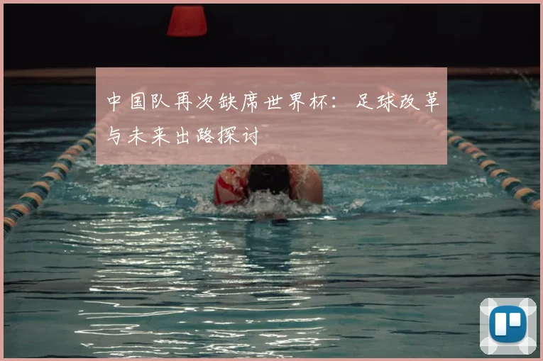 中国队再次缺席世界杯：足球改革与未来出路探讨