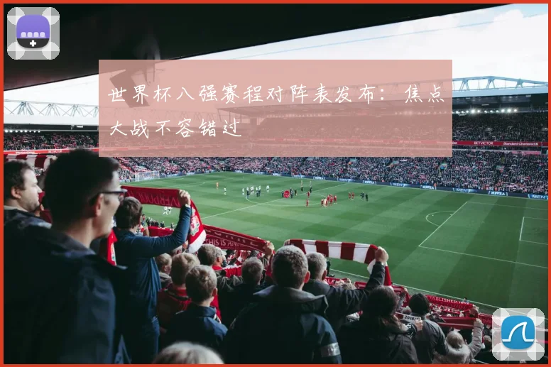 世界杯八强赛程对阵表发布:焦点大战不容错过