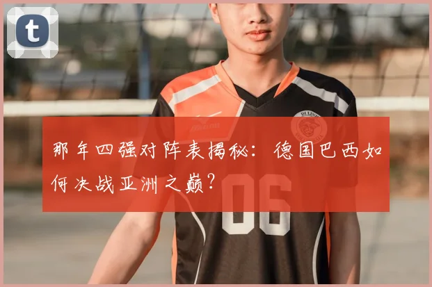 那年四强对阵表揭秘：德国巴西如何决战亚洲之巅？