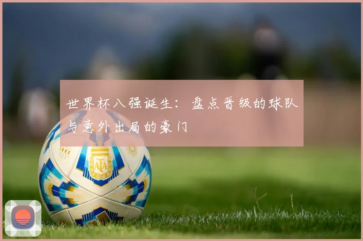 世界杯八强诞生：盘点晋级的球队与意外出局的豪门