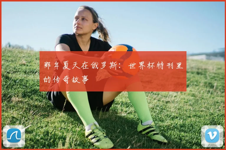 那年夏天在俄罗斯：世界杯特刊里的传奇故事