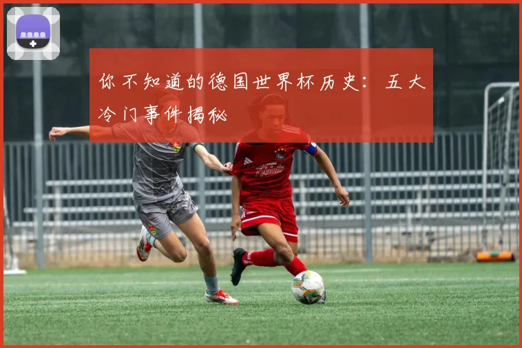 你不知道的德国世界杯历史：五大冷门事件揭秘