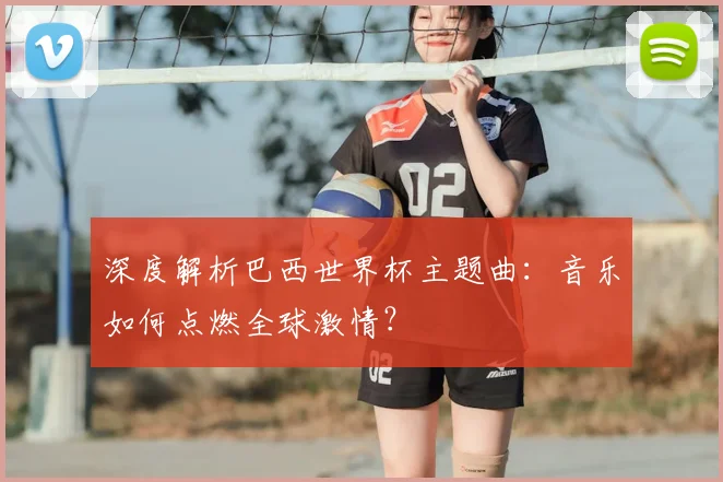 深度解析巴西世界杯主题曲:音乐如何点燃全球激情?