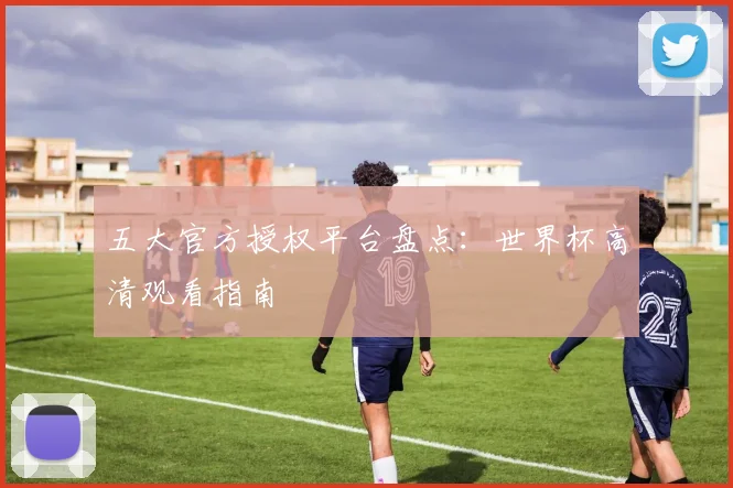 五大官方授权平台盘点：世界杯高清观看指南