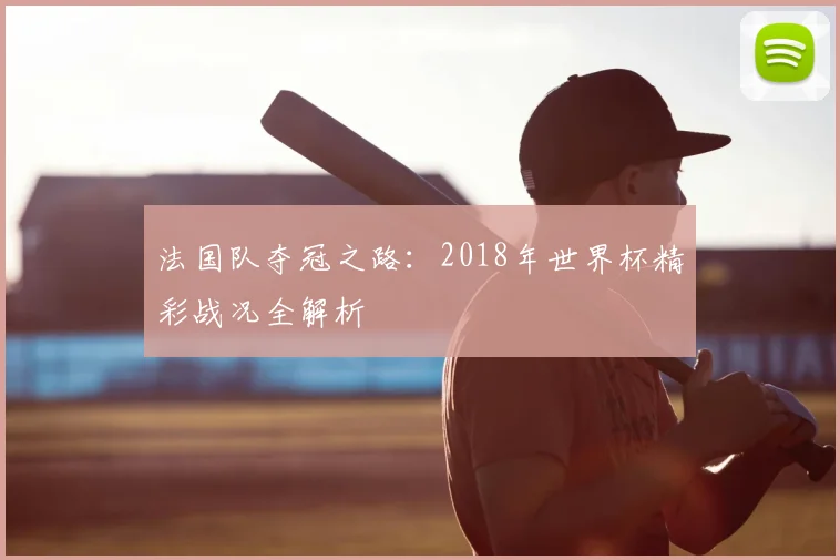 法国队夺冠之路：2018年世界杯精彩战况全解析