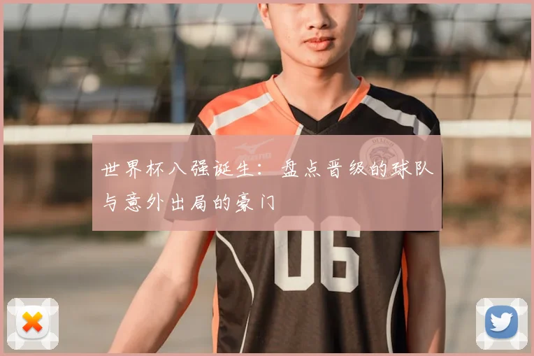 世界杯八强诞生：盘点晋级的球队与意外出局的豪门