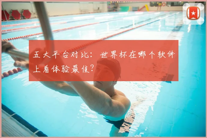 五大平台对比：世界杯在哪个软件上看体验最佳？