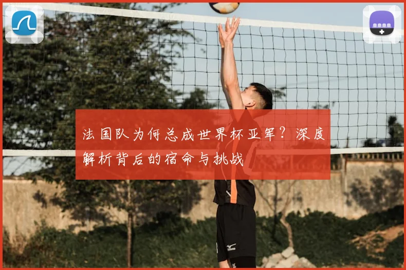 法国队为何总成世界杯亚军？深度解析背后的宿命与挑战