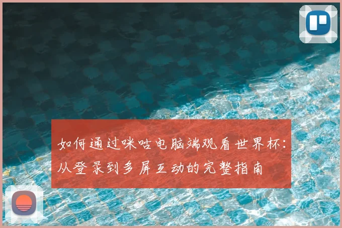 如何通过咪咕电脑端观看世界杯：从登录到多屏互动的完整指南