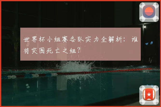 世界杯小组赛各队实力全解析：谁将突围死亡之组？