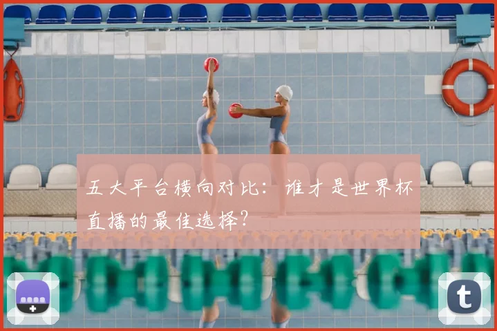 五大平台横向对比：谁才是世界杯直播的最佳选择？
