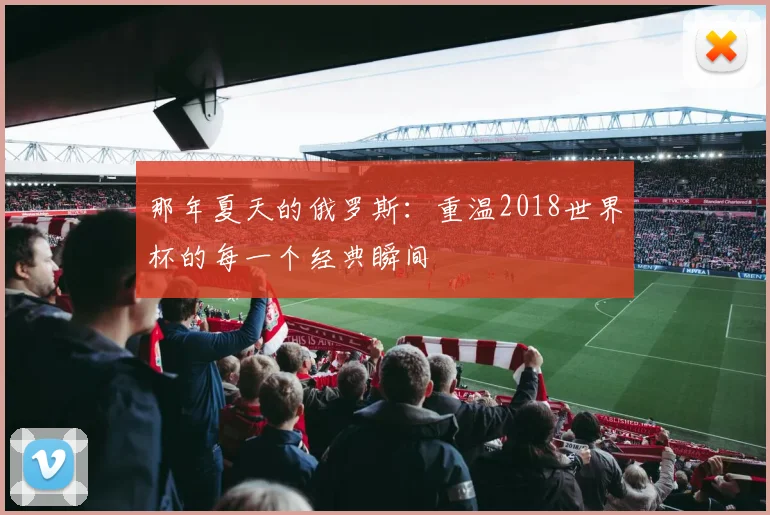 那年夏天的俄罗斯：重温2018世界杯的每一个经典瞬间