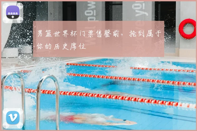 男篮世界杯门票售罄前,抢到属于你的历史席位