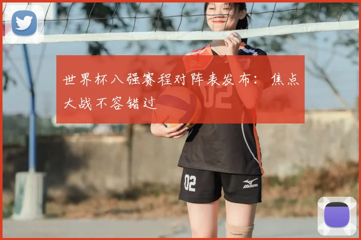 世界杯八强赛程对阵表发布:焦点大战不容错过