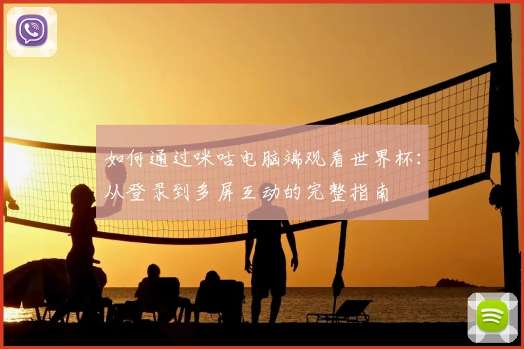 如何通过咪咕电脑端观看世界杯：从登录到多屏互动的完整指南