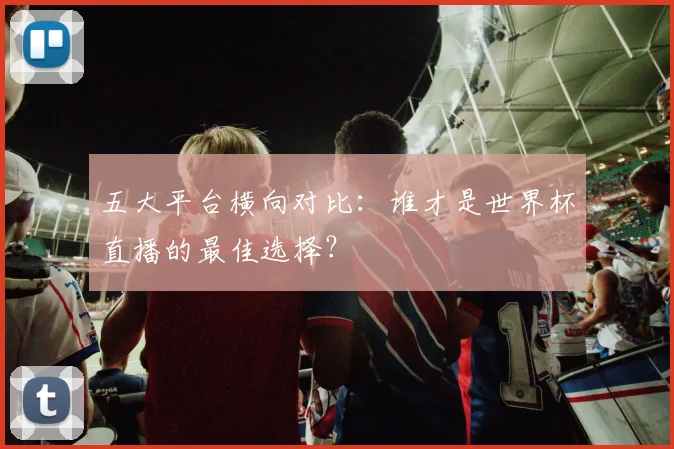 五大平台横向对比：谁才是世界杯直播的最佳选择？