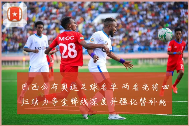 巴西公布奥运足球名单 两名老将回归助力争金锋线深度并强化替补轮换