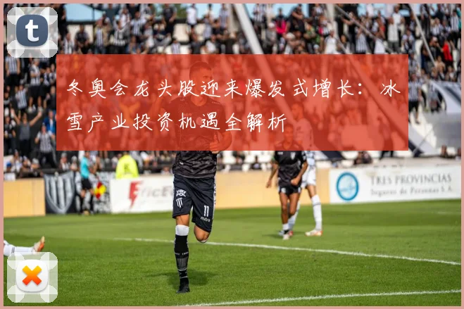 冬奥会龙头股迎来爆发式增长：冰雪产业投资机遇全解析