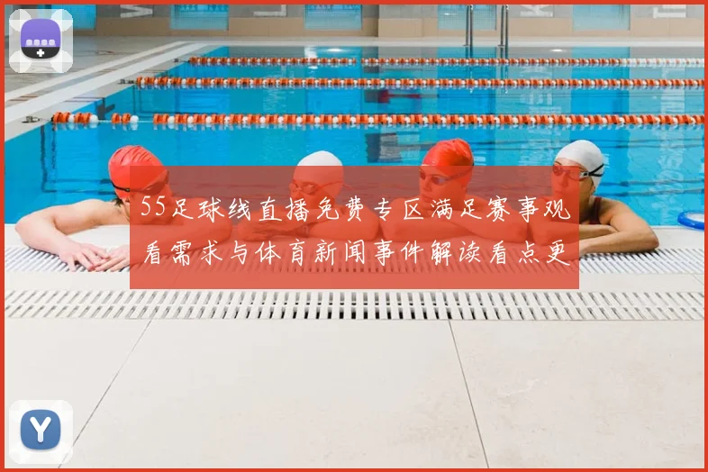 55足球线直播免费专区满足赛事观看需求与体育新闻事件解读看点更新