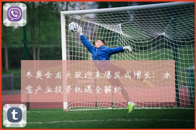 冬奥会龙头股迎来爆发式增长：冰雪产业投资机遇全解析