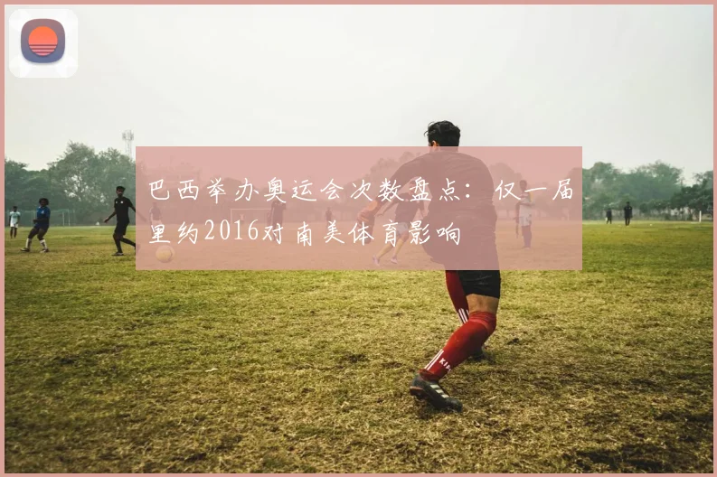 巴西举办奥运会次数盘点：仅一届里约2016对南美体育影响