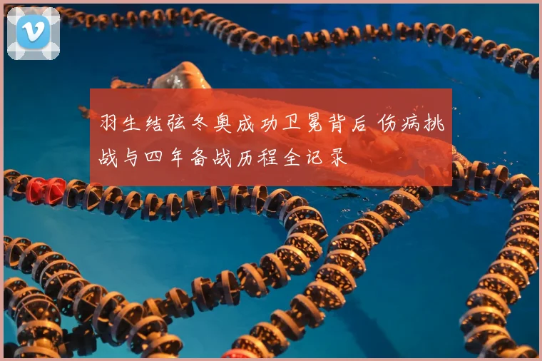 羽生结弦冬奥成功卫冕背后 伤病挑战与四年备战历程全记录