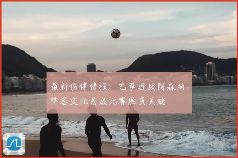 最新伤停情报：巴萨迎战阿森纳，阵容变化或成比赛胜负关键