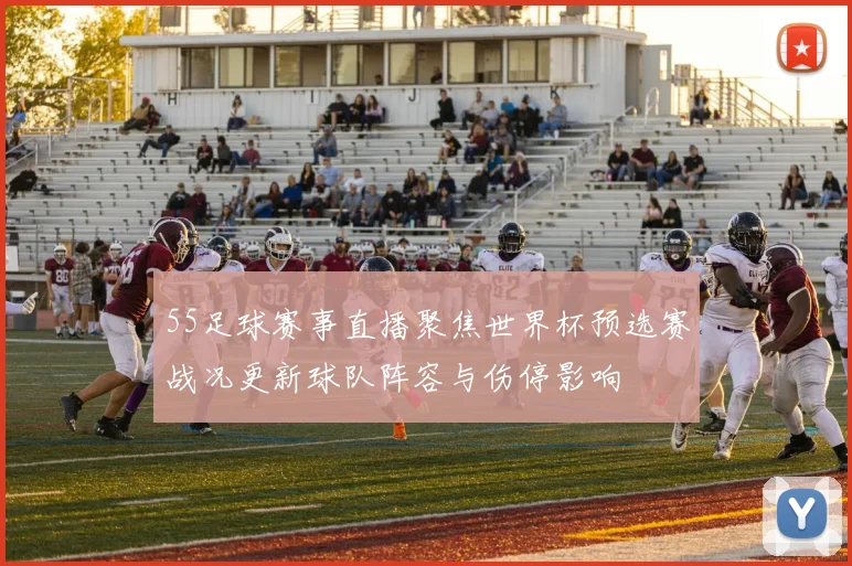 55足球赛事直播聚焦世界杯预选赛战况更新球队阵容与伤停影响